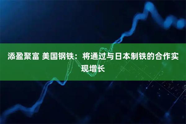 添盈聚富 美国钢铁：将通过与日本制铁的合作实现增长