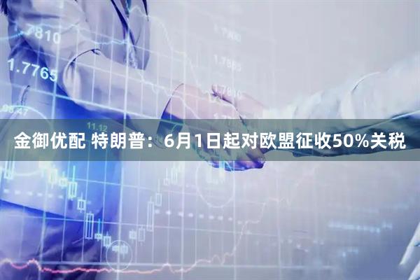 金御优配 特朗普：6月1日起对欧盟征收50%关税