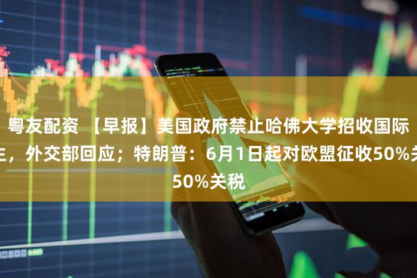 粤友配资 【早报】美国政府禁止哈佛大学招收国际学生，外交部回应；特朗普：6月1日起对欧盟征收50%关税