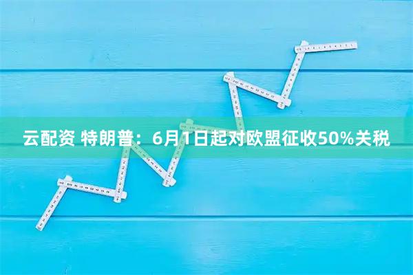 云配资 特朗普：6月1日起对欧盟征收50%关税