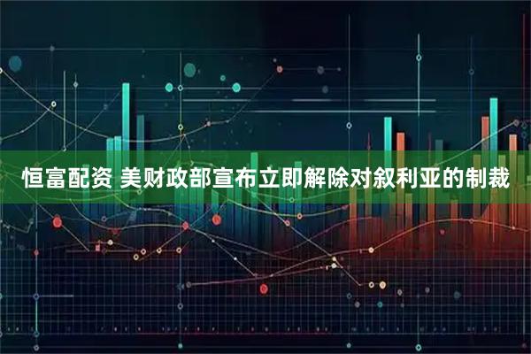 恒富配资 美财政部宣布立即解除对叙利亚的制裁