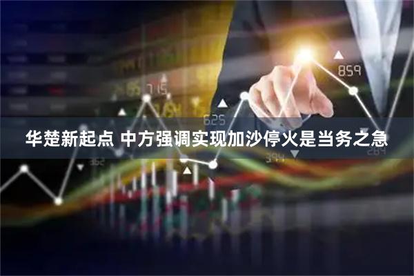 华楚新起点 中方强调实现加沙停火是当务之急