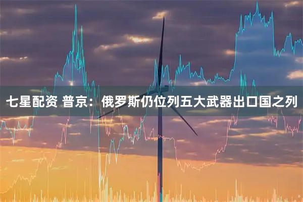 七星配资 普京：俄罗斯仍位列五大武器出口国之列