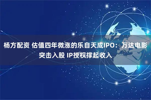 杨方配资 估值四年微涨的乐自天成IPO：万达电影突击入股 IP授权撑起收入