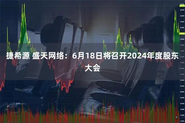 捷希源 盛天网络：6月18日将召开2024年度股东大会