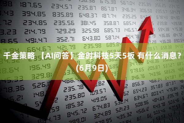 千金策略 【AI问答】金时科技5天5板 有什么消息？(6月9日)