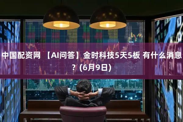 中国配资网 【AI问答】金时科技5天5板 有什么消息？(6月9日)