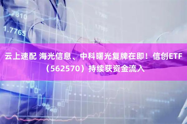 云上速配 海光信息、中科曙光复牌在即！信创ETF（562570）持续获资金流入