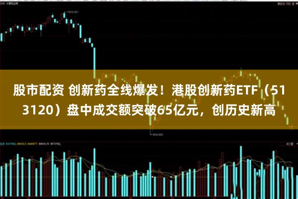 股市配资 创新药全线爆发！港股创新药ETF（513120）盘中成交额突破65亿元，创历史新高