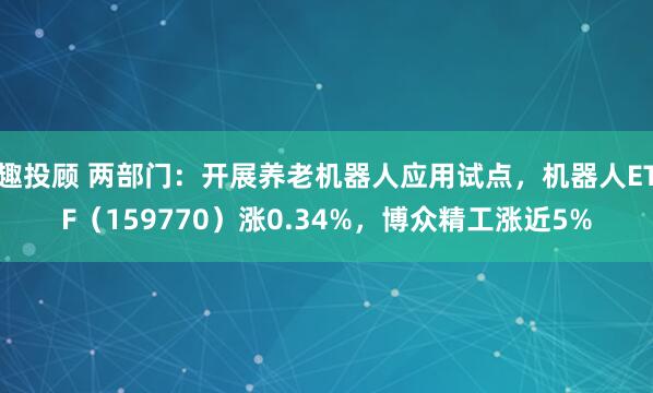 趣投顾 两部门：开展养老机器人应用试点，机器人ETF（159770）涨0.34%，博众精工涨近5%
