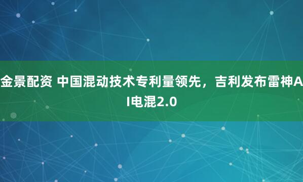 金景配资 中国混动技术专利量领先，吉利发布雷神AI电混2.0