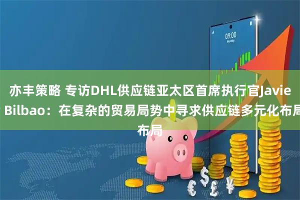 亦丰策略 专访DHL供应链亚太区首席执行官Javier Bilbao：在复杂的贸易局势中寻求供应链多元化布局