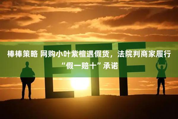 棒棒策略 网购小叶紫檀遇假货，法院判商家履行“假一赔十”承诺