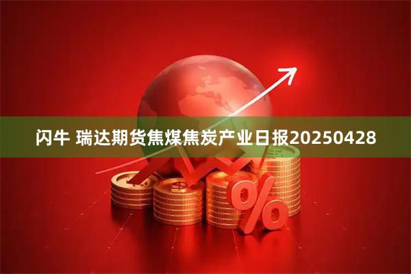 闪牛 瑞达期货焦煤焦炭产业日报20250428
