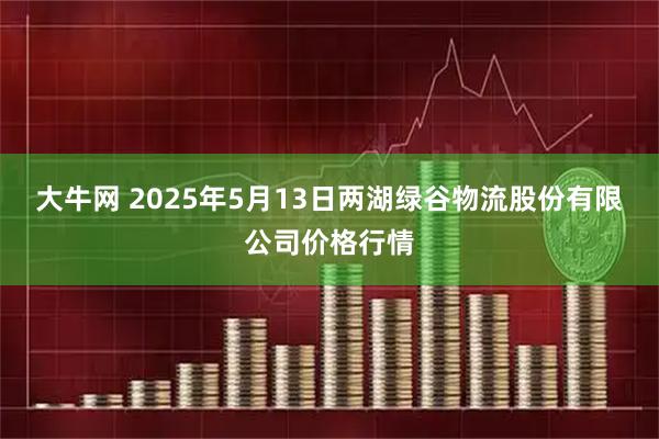 大牛网 2025年5月13日两湖绿谷物流股份有限公司价格行情