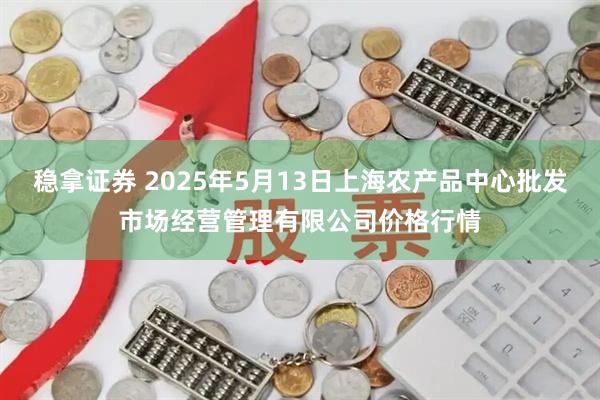稳拿证券 2025年5月13日上海农产品中心批发市场经营管理有限公司价格行情