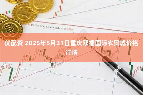 优配资 2025年5月31日重庆双福国际农贸城价格行情