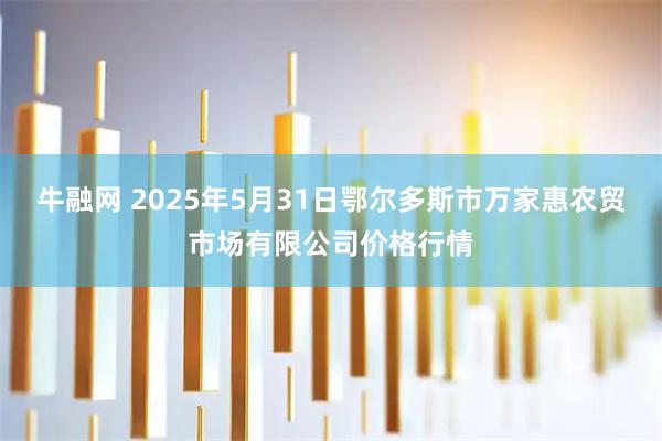 牛融网 2025年5月31日鄂尔多斯市万家惠农贸市场有限公司价格行情
