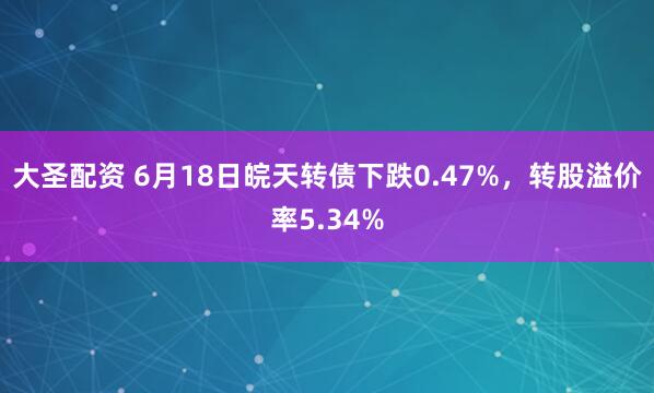 大圣配资 6月18日皖天转债下跌0.47%，转股溢价率5.34%