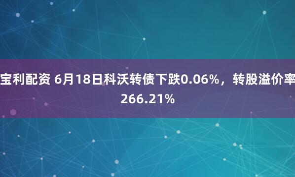 宝利配资 6月18日科沃转债下跌0.06%，转股溢价率266.21%