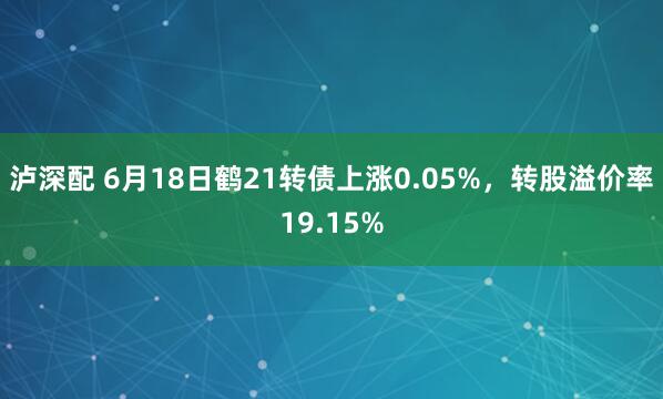 泸深配 6月18日鹤21转债上涨0.05%，转股溢价率19.15%