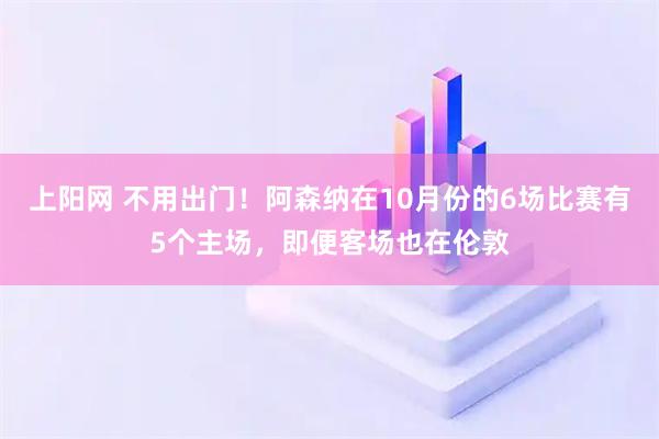 上阳网 不用出门！阿森纳在10月份的6场比赛有5个主场，即便客场也在伦敦