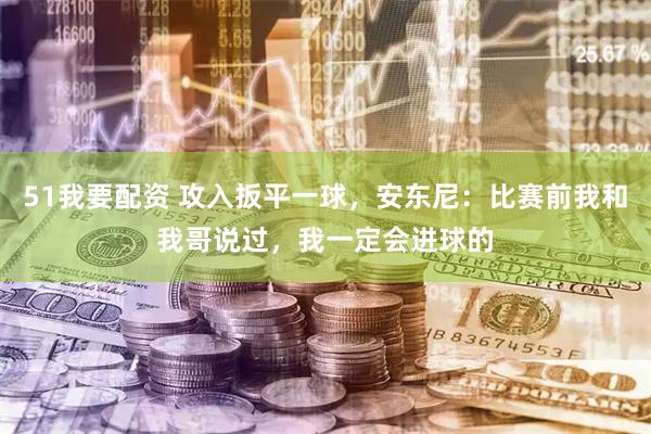 51我要配资 攻入扳平一球，安东尼：比赛前我和我哥说过，我一定会进球的
