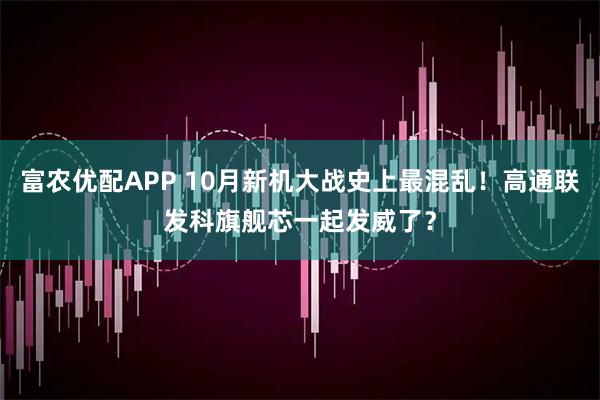 富农优配APP 10月新机大战史上最混乱！高通联发科旗舰芯一起发威了？
