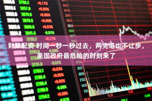 财聚配资 时间一秒一秒过去，两党谁也不让步，美国政府最危险的时刻来了