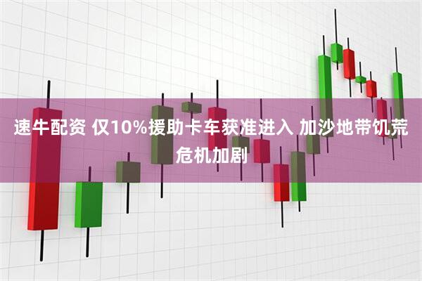 速牛配资 仅10%援助卡车获准进入 加沙地带饥荒危机加剧