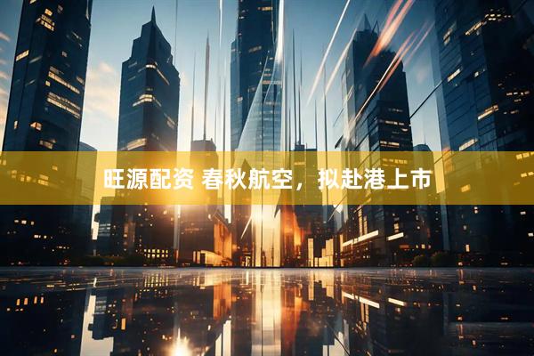 旺源配资 春秋航空，拟赴港上市