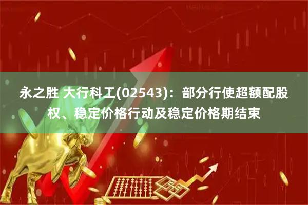 永之胜 大行科工(02543)：部分行使超额配股权、稳定价格行动及稳定价格期结束