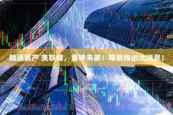 融通资产 美联储，重磅来袭！降息传出大消息！