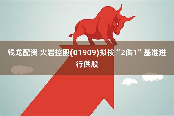 钱龙配资 火岩控股(01909)拟按“2供1”基准进行供股