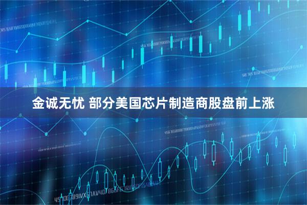 金诚无忧 部分美国芯片制造商股盘前上涨
