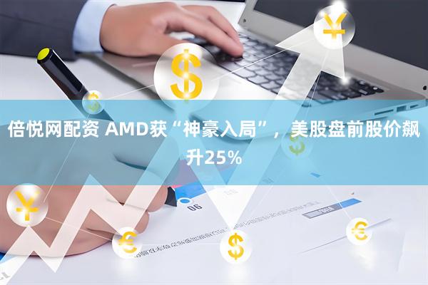倍悦网配资 AMD获“神豪入局”，美股盘前股价飙升25%