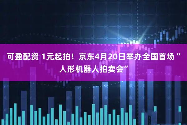 可盈配资 1元起拍！京东4月20日举办全国首场“人形机器人拍卖会”