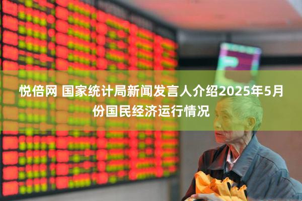 悦倍网 国家统计局新闻发言人介绍2025年5月份国民经济运行情况