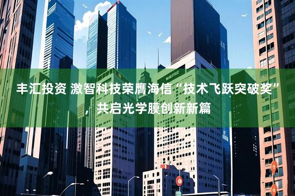 丰汇投资 激智科技荣膺海信“技术飞跃突破奖”，共启光学膜创新新篇