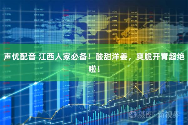 声优配音 江西人家必备！酸甜洋姜，爽脆开胃超绝啦！