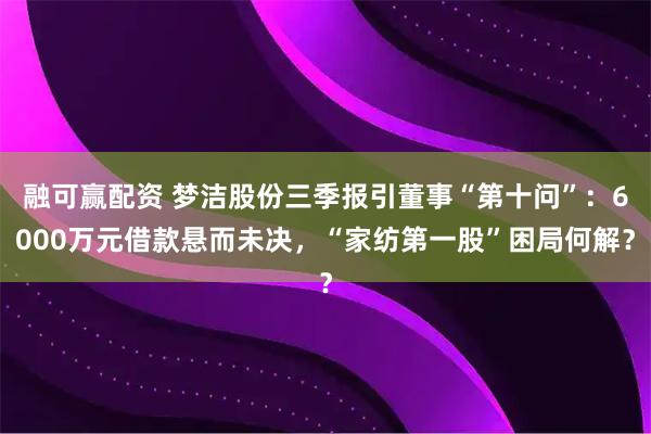融可赢配资 梦洁股份三季报引董事“第十问”：6000万元借款悬而未决，“家纺第一股”困局何解？