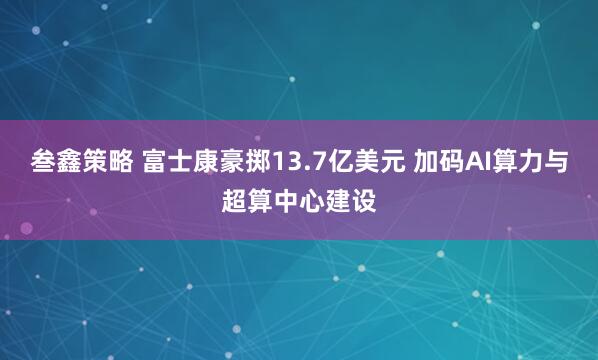 叁鑫策略 富士康豪掷13.7亿美元 加码AI算力与超算中心建设