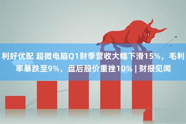 利好优配 超微电脑Q1财季营收大幅下滑15%，毛利率暴跌至9%，盘后股价重挫10% | 财报见闻