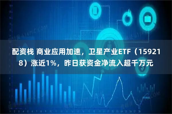 配资栈 商业应用加速，卫星产业ETF（159218）涨近1%，昨日获资金净流入超千万元