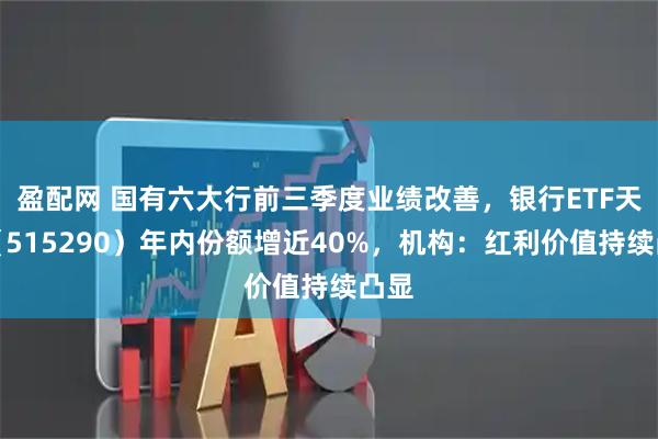 盈配网 国有六大行前三季度业绩改善，银行ETF天弘（515290）年内份额增近40%，机构：红利价值持续凸显