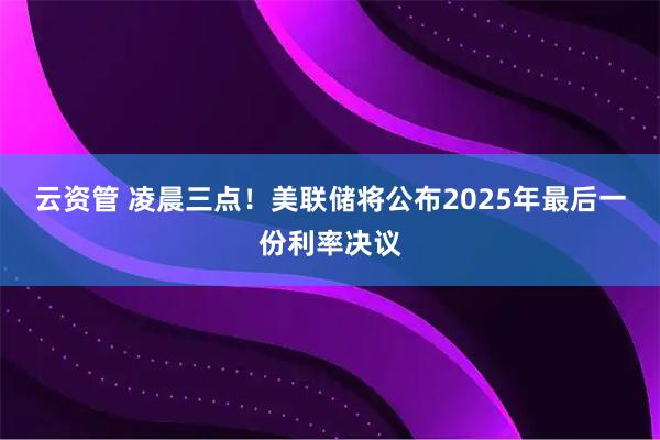 云资管 凌晨三点！美联储将公布2025年最后一份利率决议