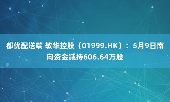 都优配送端 敏华控股（01999.HK）：5月9日南向资金减持606.64万股