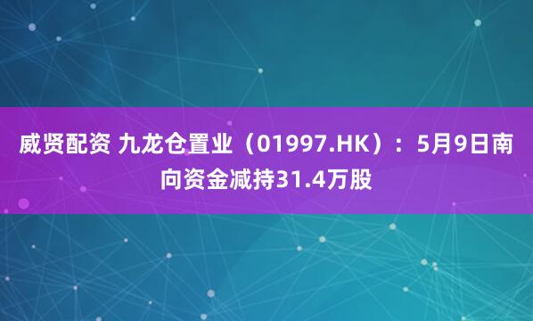 威贤配资 九龙仓置业（01997.HK）：5月9日南向资金减持31.4万股