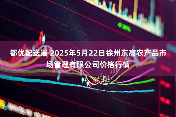 都优配送端 2025年5月22日徐州东高农产品市场管理有限公司价格行情