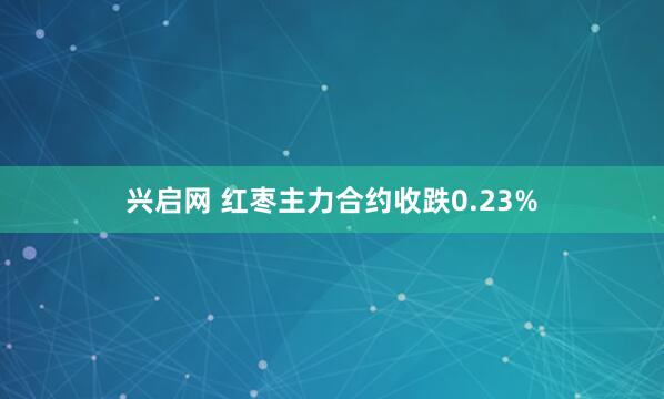 兴启网 红枣主力合约收跌0.23%
